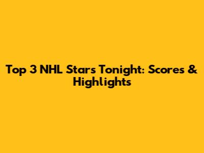 Top 3 NHL Stars Tonight: Scores & Highlights