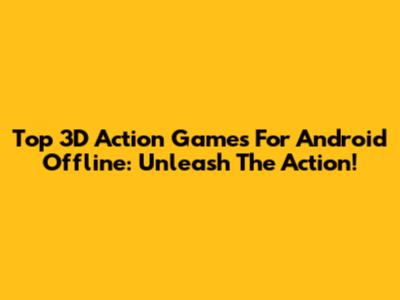 Top 3D Action Games For Android Offline: Unleash The Action!