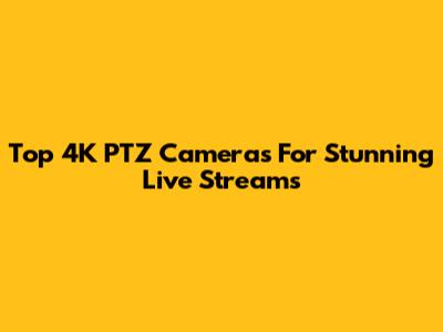 Top 4K PTZ Cameras For Stunning Live Streams