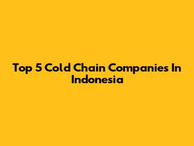 Top 5 Cold Chain Companies In Indonesia