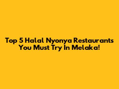 Top 5 Halal Nyonya Restaurants You Must Try In Melaka!