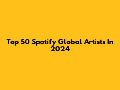 Top 50 Spotify Global Artists In 2024