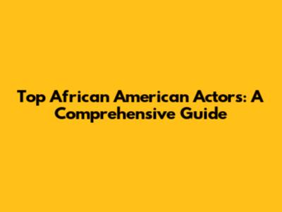 Top African American Actors: A Comprehensive Guide