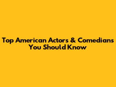 Top American Actors & Comedians You Should Know