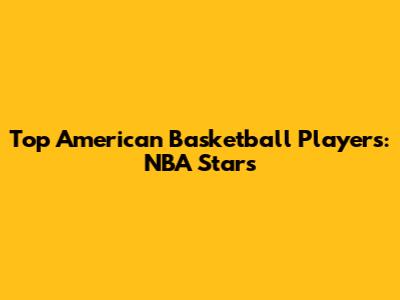 Top American Basketball Players: NBA Stars