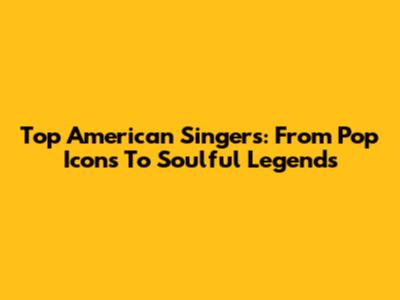 Top American Singers: From Pop Icons To Soulful Legends