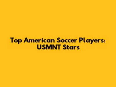 Top American Soccer Players: USMNT Stars
