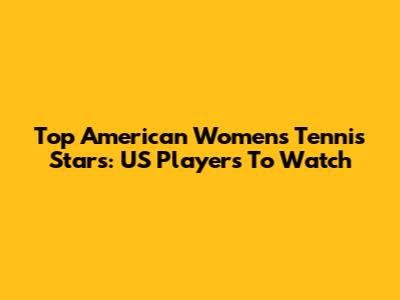 Top American Women's Tennis Stars: US Players To Watch