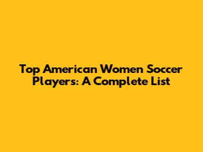 Top American Women Soccer Players: A Complete List