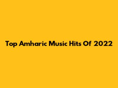 Top Amharic Music Hits Of 2022