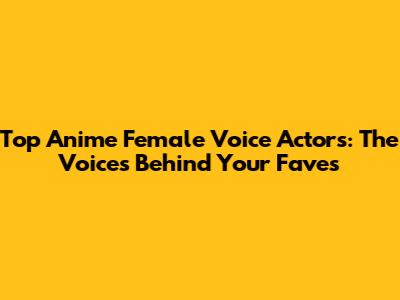 Top Anime Female Voice Actors: The Voices Behind Your Faves
