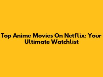 Top Anime Movies On Netflix: Your Ultimate Watchlist