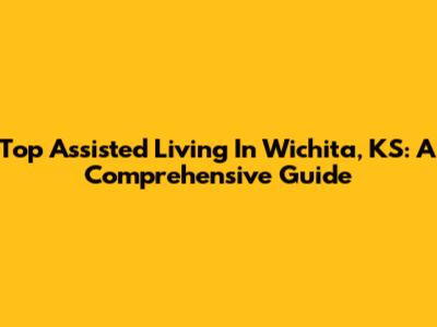 Top Assisted Living In Wichita, KS: A Comprehensive Guide