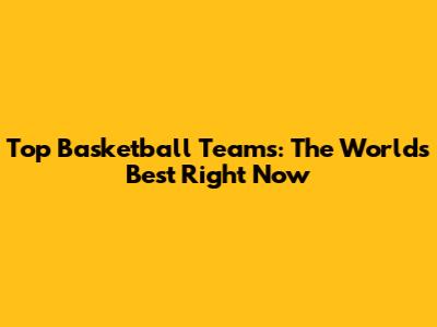 Top Basketball Teams: The World's Best Right Now