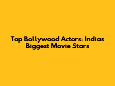 Top Bollywood Actors: India's Biggest Movie Stars