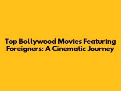 Top Bollywood Movies Featuring Foreigners: A Cinematic Journey