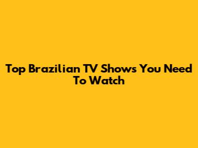 Top Brazilian TV Shows You Need To Watch
