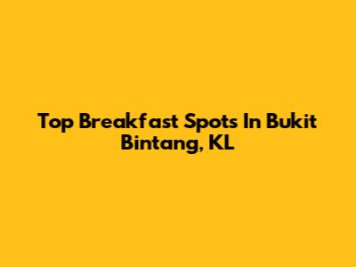 Top Breakfast Spots In Bukit Bintang, KL