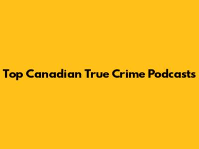 Top Canadian True Crime Podcasts