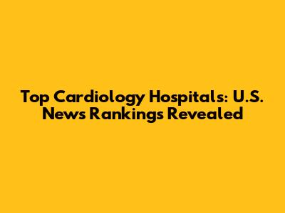 Top Cardiology Hospitals: U.S. News Rankings Revealed