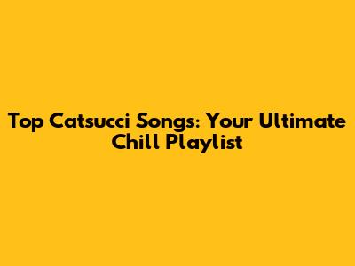 Top Catsucci Songs: Your Ultimate Chill Playlist