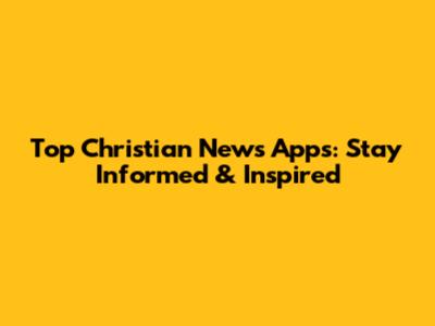 Top Christian News Apps: Stay Informed & Inspired