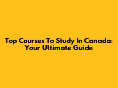Top Courses To Study In Canada: Your Ultimate Guide
