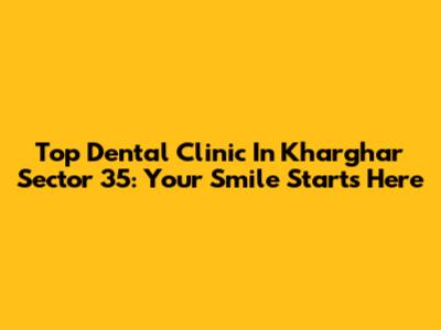 Top Dental Clinic In Kharghar Sector 35: Your Smile Starts Here