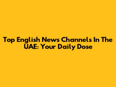 Top English News Channels In The UAE: Your Daily Dose