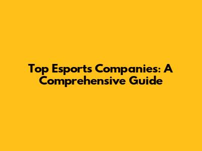 Top Esports Companies: A Comprehensive Guide