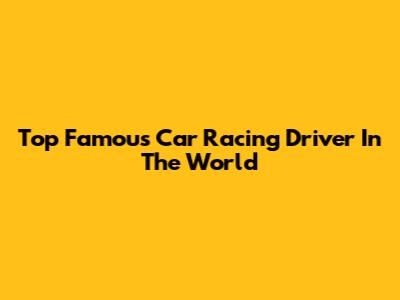 Top Famous Car Racing Driver In The World