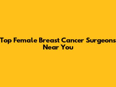 Top Female Breast Cancer Surgeons Near You