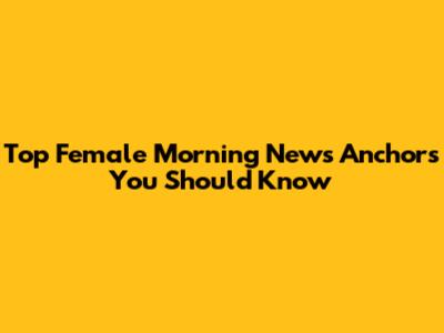 Top Female Morning News Anchors You Should Know