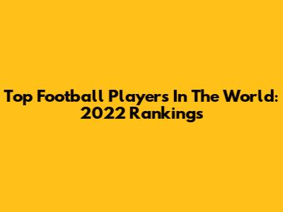 Top Football Players In The World: 2022 Rankings