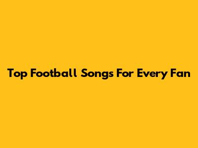 Top Football Songs For Every Fan