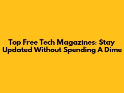 Top Free Tech Magazines: Stay Updated Without Spending A Dime
