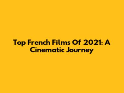 Top French Films Of 2021: A Cinematic Journey