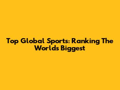 Top Global Sports: Ranking The World's Biggest
