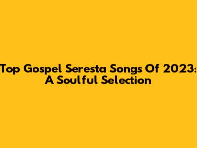 Top Gospel Seresta Songs Of 2023: A Soulful Selection