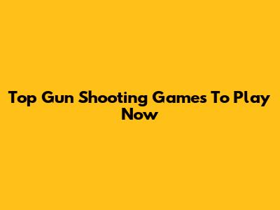 Top Gun Shooting Games To Play Now