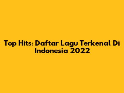 Top Hits: Daftar Lagu Terkenal Di Indonesia 2022