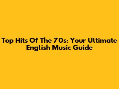 Top Hits Of The 70s: Your Ultimate English Music Guide