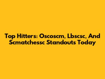 Top Hitters: Oscoscm, Lbscsc, And Scmatchessc Standouts Today