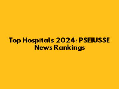 Top Hospitals 2024: PSEIUSSE News Rankings