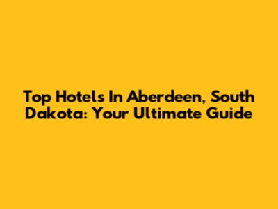 Top Hotels In Aberdeen, South Dakota: Your Ultimate Guide