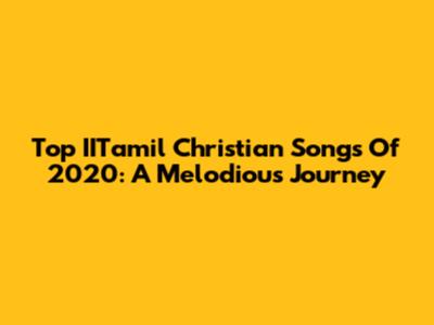 Top IITamil Christian Songs Of 2020: A Melodious Journey