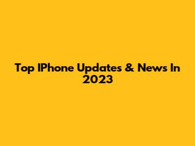 Top IPhone Updates & News In 2023