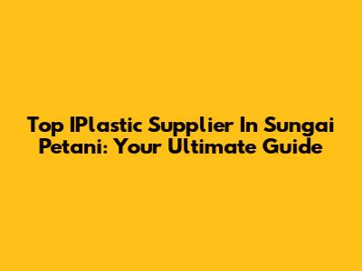 Top IPlastic Supplier In Sungai Petani: Your Ultimate Guide