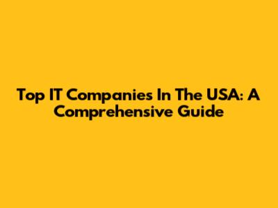 Top IT Companies In The USA: A Comprehensive Guide