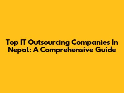 Top IT Outsourcing Companies In Nepal: A Comprehensive Guide